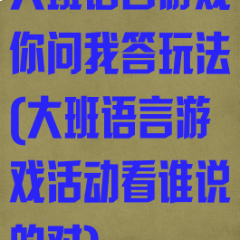 大班语言游戏你问我答玩法(大班语言游戏活动看谁说的对)