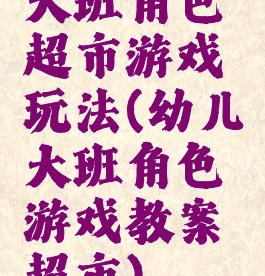 大班角色超市游戏玩法(幼儿大班角色游戏教案超市)