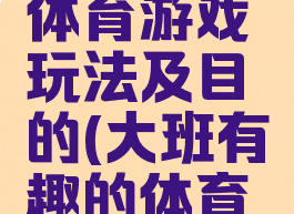 大班趣味体育游戏玩法及目的(大班有趣的体育游戏)