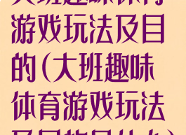 大班趣味体育游戏玩法及目的(大班趣味体育游戏玩法及目的是什么)