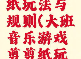 大班音乐游戏剪剪纸玩法与规则(大班音乐游戏剪剪纸玩法与规则教案)