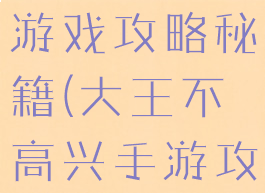 大王不高兴游戏攻略秘籍(大王不高兴手游攻略)