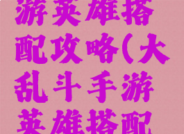 大乱斗手游英雄搭配攻略(大乱斗手游英雄搭配攻略大全)