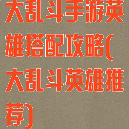 大乱斗手游英雄搭配攻略(大乱斗英雄推荐)