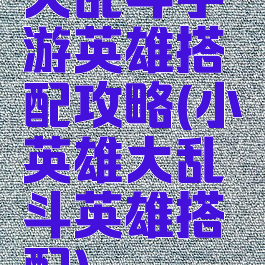 大乱斗手游英雄搭配攻略(小英雄大乱斗英雄搭配)