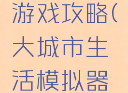大城市生活模拟器游戏攻略(大城市生活模拟器游戏攻略大全)