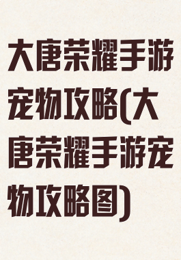 大唐荣耀手游宠物攻略(大唐荣耀手游宠物攻略图)