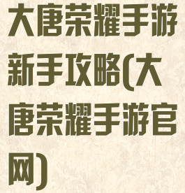大唐荣耀手游新手攻略(大唐荣耀手游官网)