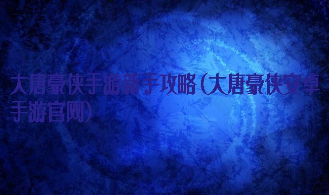 大唐豪侠手游新手攻略(大唐豪侠安卓手游官网)