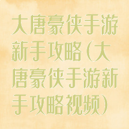 大唐豪侠手游新手攻略(大唐豪侠手游新手攻略视频)