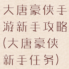 大唐豪侠手游新手攻略(大唐豪侠新手任务)