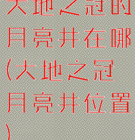大地之冠的月亮井在哪(大地之冠月亮井位置)