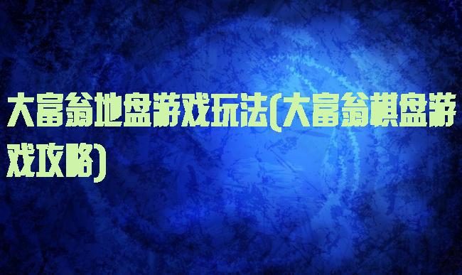 大富翁地盘游戏玩法(大富翁棋盘游戏攻略)