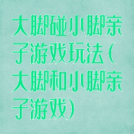 大脚碰小脚亲子游戏玩法(大脚和小脚亲子游戏)