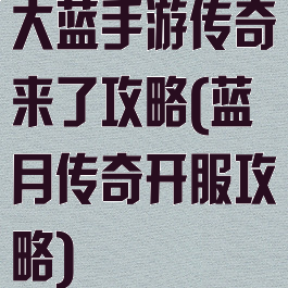 大蓝手游传奇来了攻略(蓝月传奇开服攻略)
