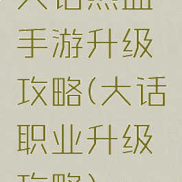 大话热血手游升级攻略(大话职业升级攻略)