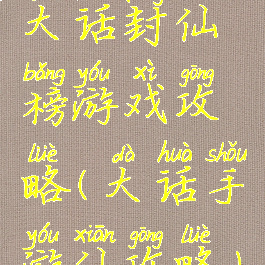大话封仙榜游戏攻略(大话手游仙攻略)