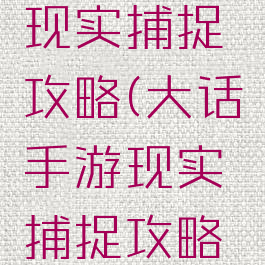 大话手游现实捕捉攻略(大话手游现实捕捉攻略视频)