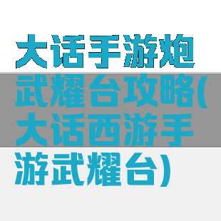 大话手游炮武耀台攻略(大话西游手游武耀台)