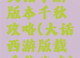 大话手游版本千秋攻略(大话西游版载千秋攻略)