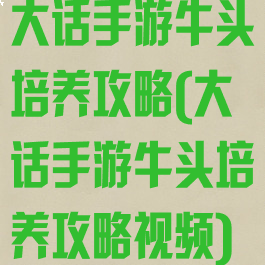 大话手游牛头培养攻略(大话手游牛头培养攻略视频)