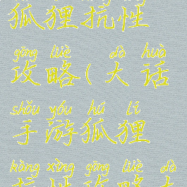 大话手游狐狸抗性攻略(大话手游狐狸抗性攻略大全)