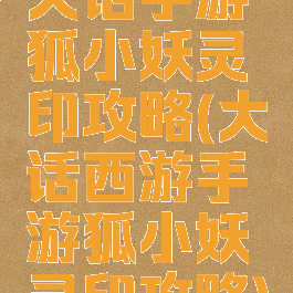 大话手游狐小妖灵印攻略(大话西游手游狐小妖灵印攻略)