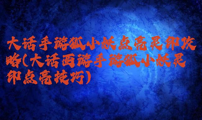 大话手游狐小妖点亮灵印攻略(大话西游手游狐小妖灵印点亮技巧)