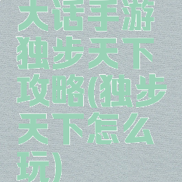 大话手游独步天下攻略(独步天下怎么玩)
