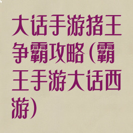 大话手游猪王争霸攻略(霸王手游大话西游)