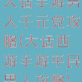 大话手游男人千元党攻略(大话西游手游平民男人攻略)