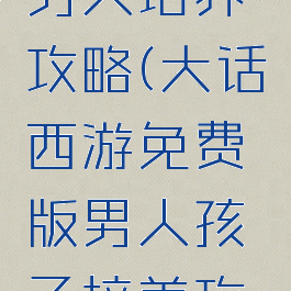 大话手游男人培养攻略(大话西游免费版男人孩子培养攻略)