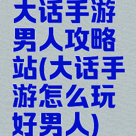 大话手游男人攻略站(大话手游怎么玩好男人)