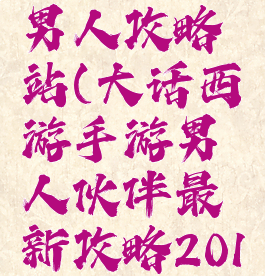 大话手游男人攻略站(大话西游手游男人伙伴最新攻略2019)
