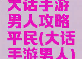 大话手游男人攻略平民(大话手游男人)