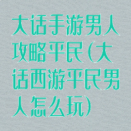大话手游男人攻略平民(大话西游平民男人怎么玩)