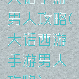 大话手游男人攻略(大话西游手游男人攻略)