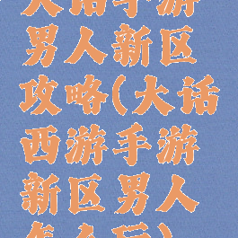 大话手游男人新区攻略(大话西游手游新区男人怎么玩)