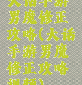 大话手游男魔修正攻略(大话手游男魔修正攻略视频)