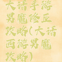 大话手游男魔修正攻略(大话西游男魔攻略)