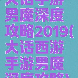 大话手游男魔深度攻略2019(大话西游手游男魔深度攻略)