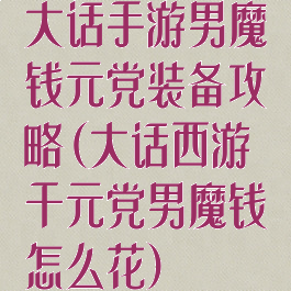 大话手游男魔钱元党装备攻略(大话西游千元党男魔钱怎么花)