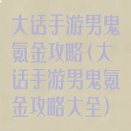 大话手游男鬼氪金攻略(大话手游男鬼氪金攻略大全)