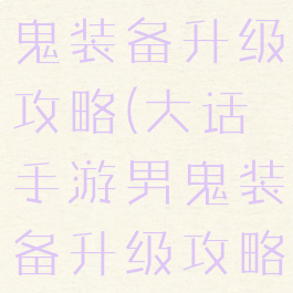 大话手游男鬼装备升级攻略(大话手游男鬼装备升级攻略大全)
