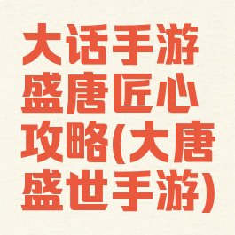 大话手游盛唐匠心攻略(大唐盛世手游)