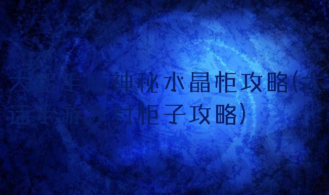 大话手游神秘水晶柜攻略(大话手游冰封柜子攻略)