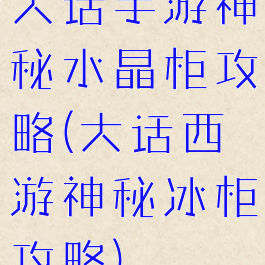 大话手游神秘水晶柜攻略(大话西游神秘冰柜攻略)