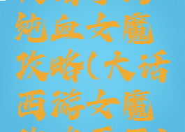 大话手游纯血女魔攻略(大话西游女魔攻略平民)