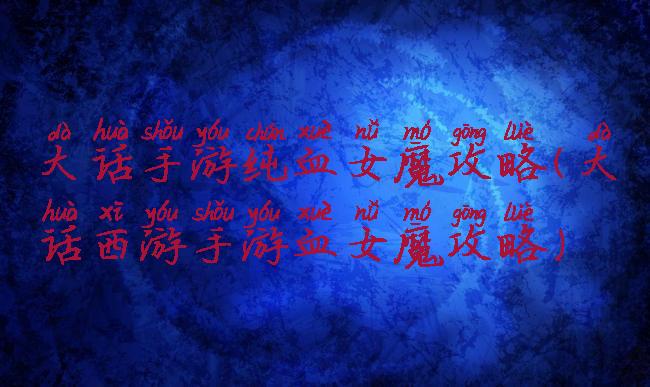 大话手游纯血女魔攻略(大话西游手游血女魔攻略)