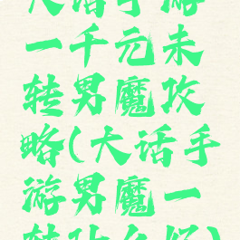大话手游一千元未转男魔攻略(大话手游男魔一转什么好)